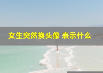 女生突然换头像 表示什么